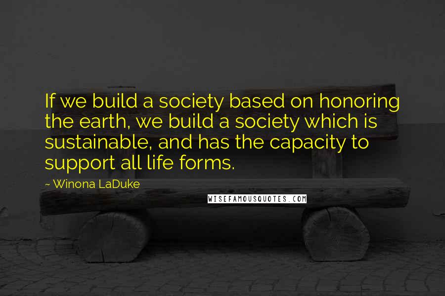 Winona LaDuke Quotes: If we build a society based on honoring the earth, we build a society which is sustainable, and has the capacity to support all life forms.