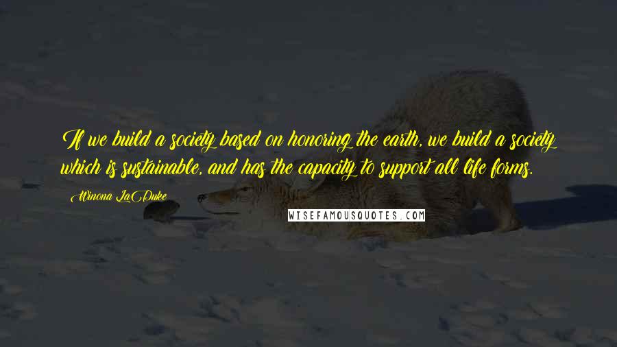 Winona LaDuke Quotes: If we build a society based on honoring the earth, we build a society which is sustainable, and has the capacity to support all life forms.