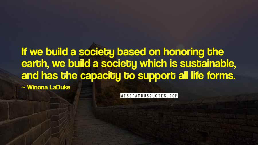 Winona LaDuke Quotes: If we build a society based on honoring the earth, we build a society which is sustainable, and has the capacity to support all life forms.