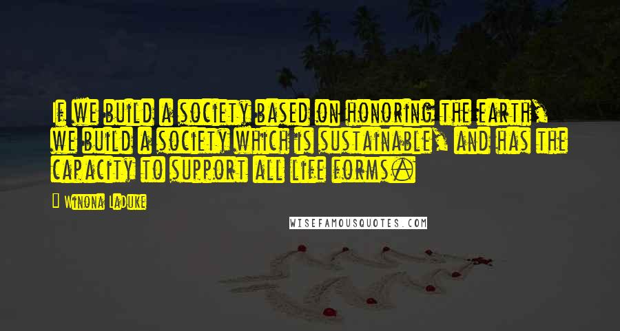 Winona LaDuke Quotes: If we build a society based on honoring the earth, we build a society which is sustainable, and has the capacity to support all life forms.