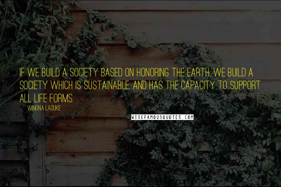 Winona LaDuke Quotes: If we build a society based on honoring the earth, we build a society which is sustainable, and has the capacity to support all life forms.