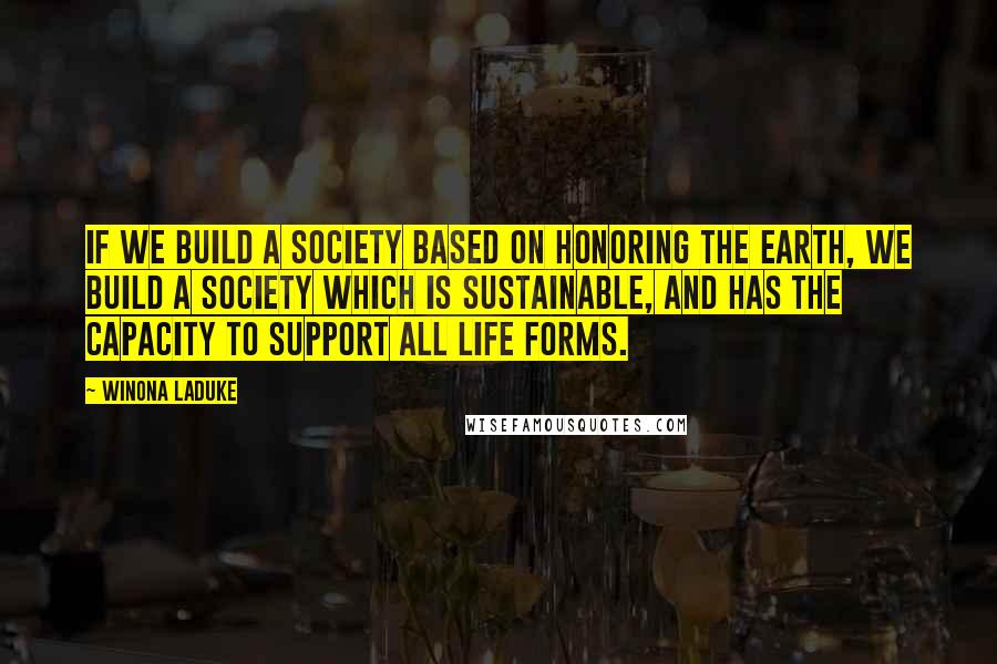 Winona LaDuke Quotes: If we build a society based on honoring the earth, we build a society which is sustainable, and has the capacity to support all life forms.