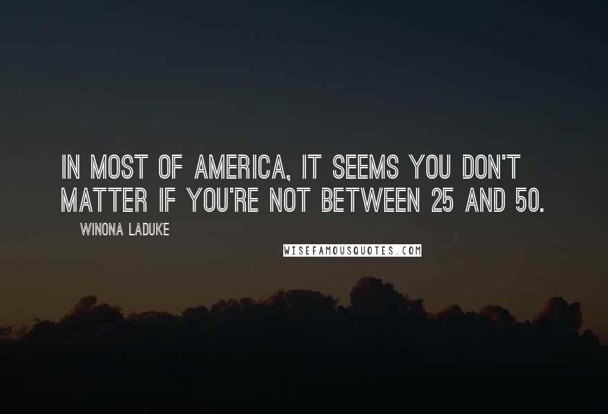 Winona LaDuke Quotes: In most of America, it seems you don't matter if you're not between 25 and 50.