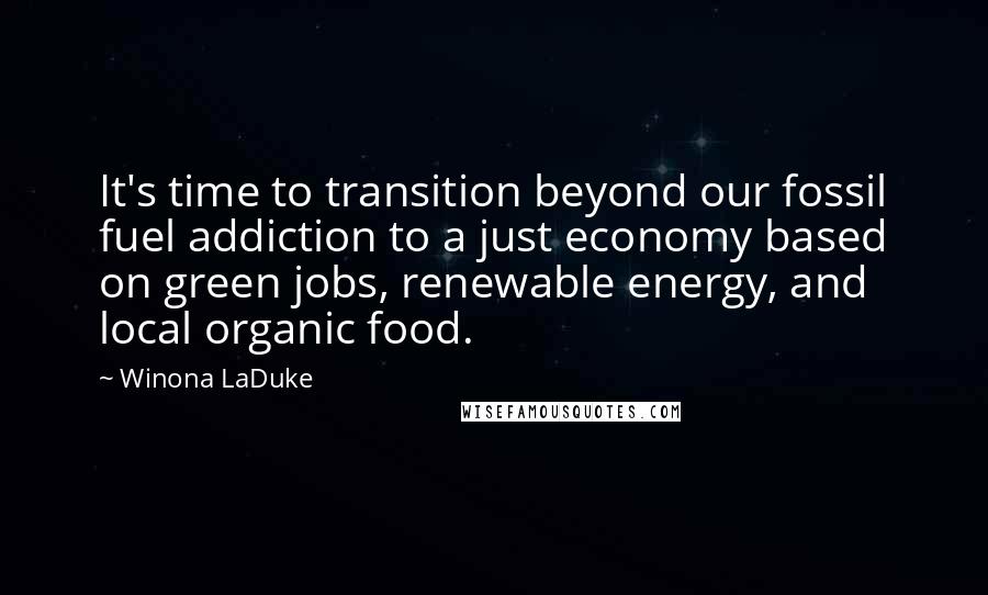 Winona LaDuke Quotes: It's time to transition beyond our fossil fuel addiction to a just economy based on green jobs, renewable energy, and local organic food.