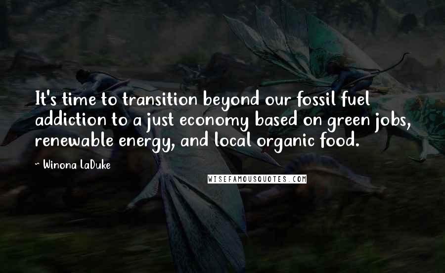 Winona LaDuke Quotes: It's time to transition beyond our fossil fuel addiction to a just economy based on green jobs, renewable energy, and local organic food.