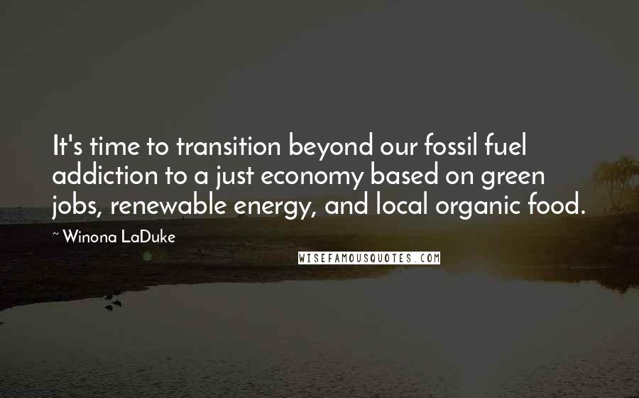 Winona LaDuke Quotes: It's time to transition beyond our fossil fuel addiction to a just economy based on green jobs, renewable energy, and local organic food.