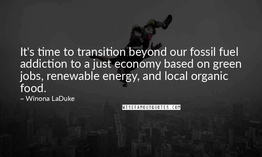 Winona LaDuke Quotes: It's time to transition beyond our fossil fuel addiction to a just economy based on green jobs, renewable energy, and local organic food.