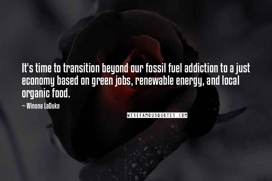 Winona LaDuke Quotes: It's time to transition beyond our fossil fuel addiction to a just economy based on green jobs, renewable energy, and local organic food.