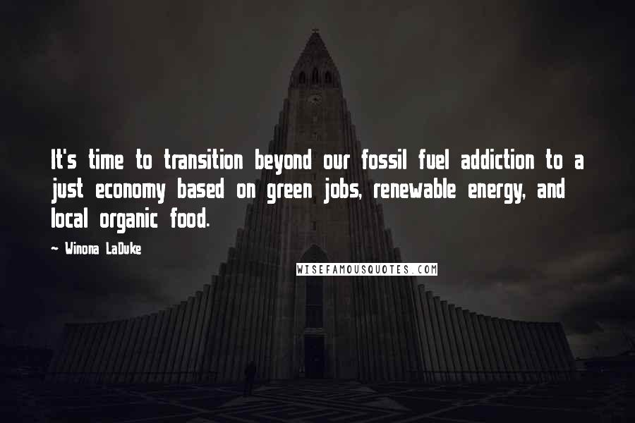 Winona LaDuke Quotes: It's time to transition beyond our fossil fuel addiction to a just economy based on green jobs, renewable energy, and local organic food.