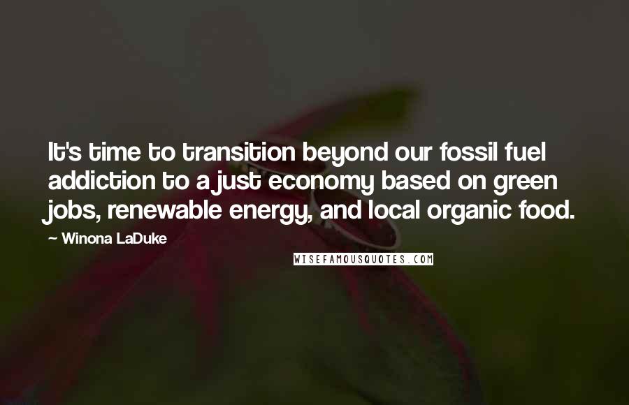 Winona LaDuke Quotes: It's time to transition beyond our fossil fuel addiction to a just economy based on green jobs, renewable energy, and local organic food.