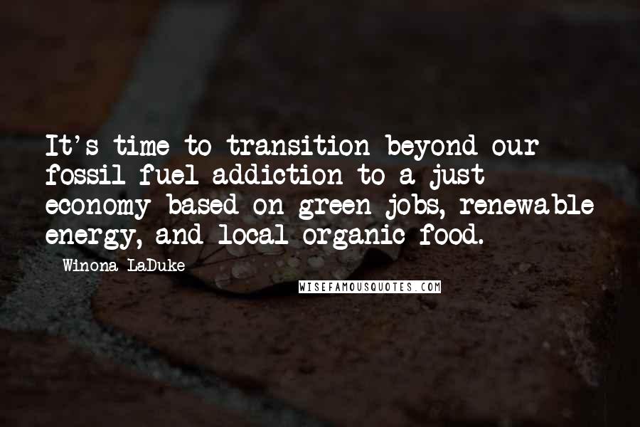 Winona LaDuke Quotes: It's time to transition beyond our fossil fuel addiction to a just economy based on green jobs, renewable energy, and local organic food.