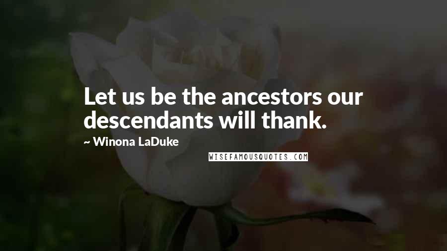Winona LaDuke Quotes: Let us be the ancestors our descendants will thank.
