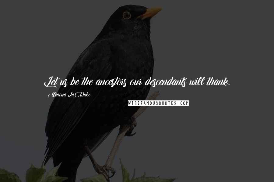 Winona LaDuke Quotes: Let us be the ancestors our descendants will thank.