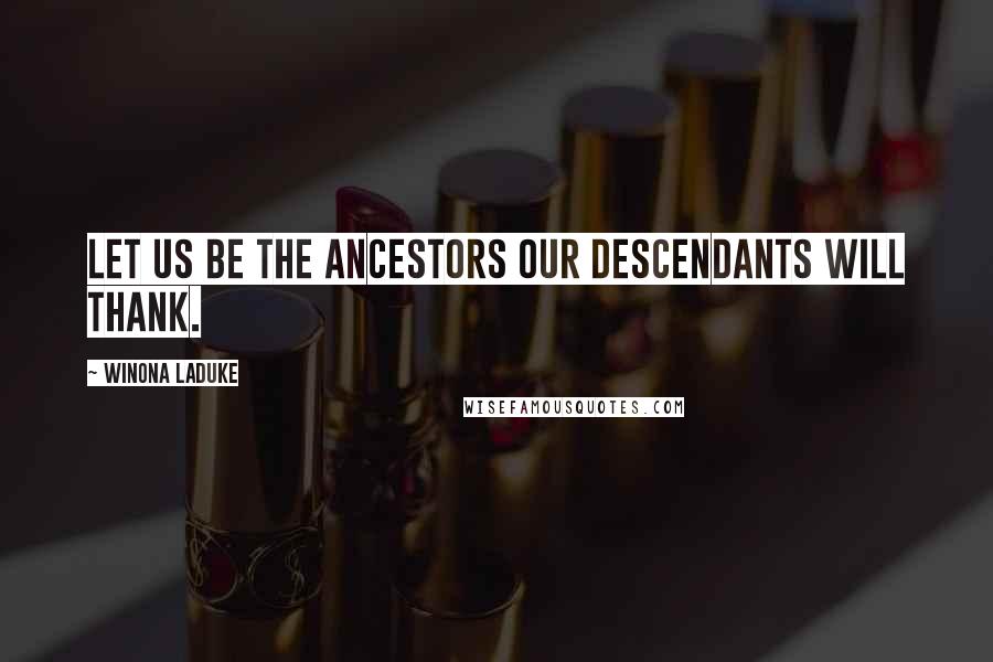 Winona LaDuke Quotes: Let us be the ancestors our descendants will thank.