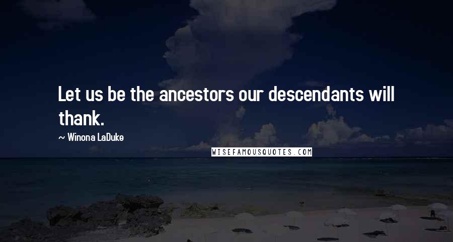 Winona LaDuke Quotes: Let us be the ancestors our descendants will thank.