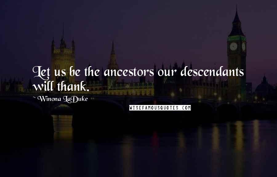 Winona LaDuke Quotes: Let us be the ancestors our descendants will thank.