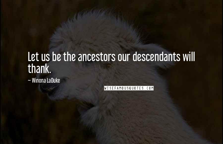 Winona LaDuke Quotes: Let us be the ancestors our descendants will thank.