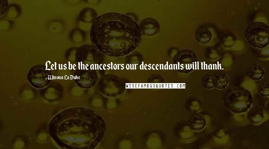 Winona LaDuke Quotes: Let us be the ancestors our descendants will thank.