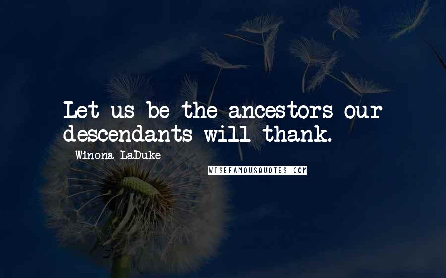 Winona LaDuke Quotes: Let us be the ancestors our descendants will thank.