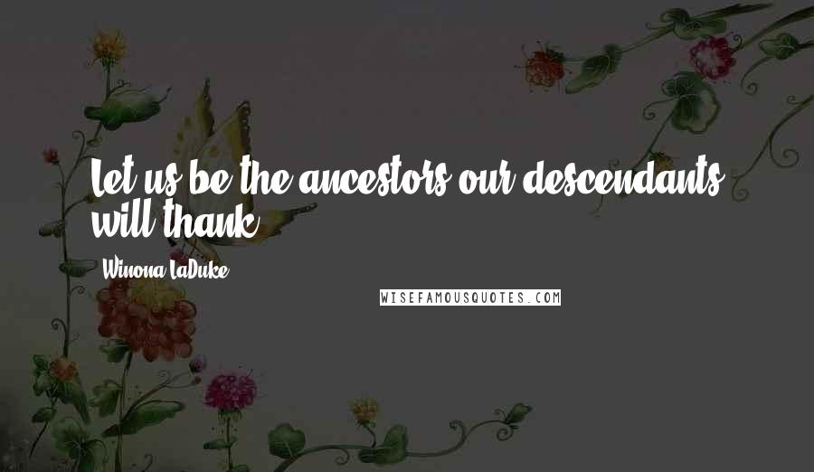Winona LaDuke Quotes: Let us be the ancestors our descendants will thank.