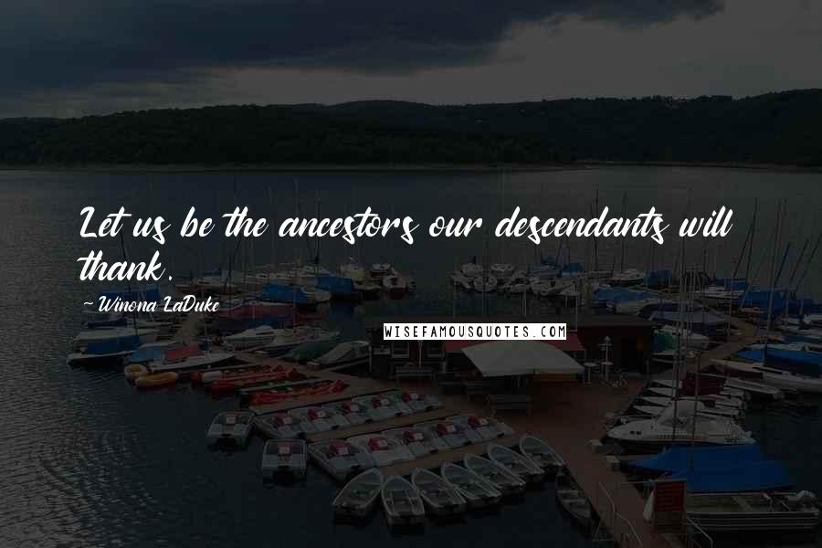 Winona LaDuke Quotes: Let us be the ancestors our descendants will thank.