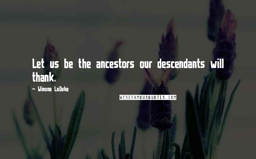 Winona LaDuke Quotes: Let us be the ancestors our descendants will thank.