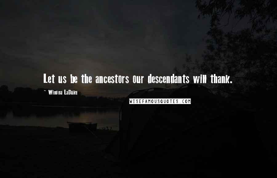 Winona LaDuke Quotes: Let us be the ancestors our descendants will thank.