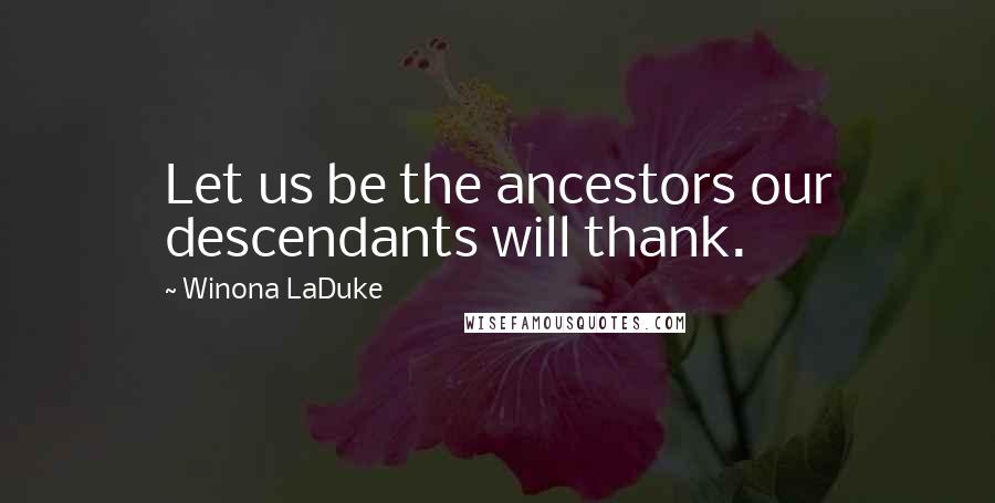 Winona LaDuke Quotes: Let us be the ancestors our descendants will thank.