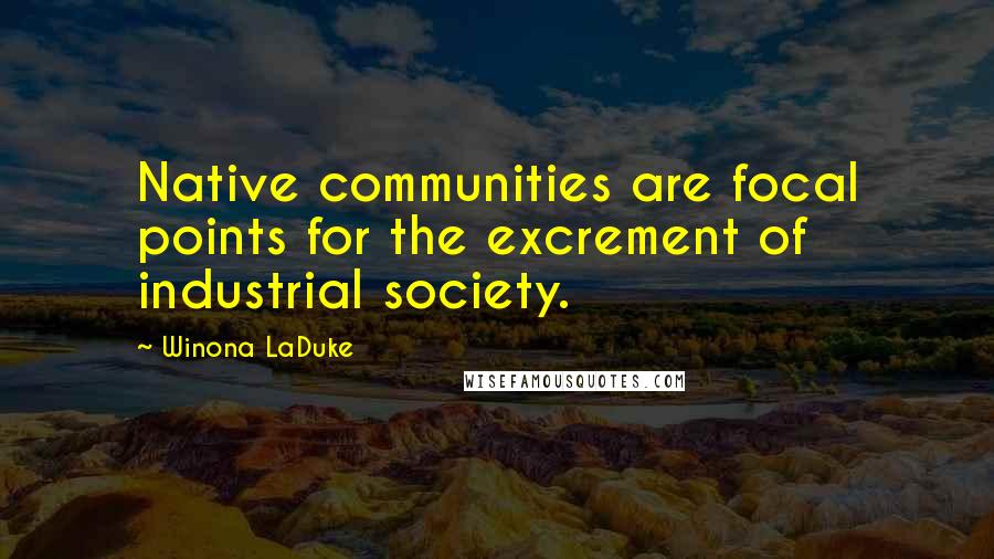 Winona LaDuke Quotes: Native communities are focal points for the excrement of industrial society.