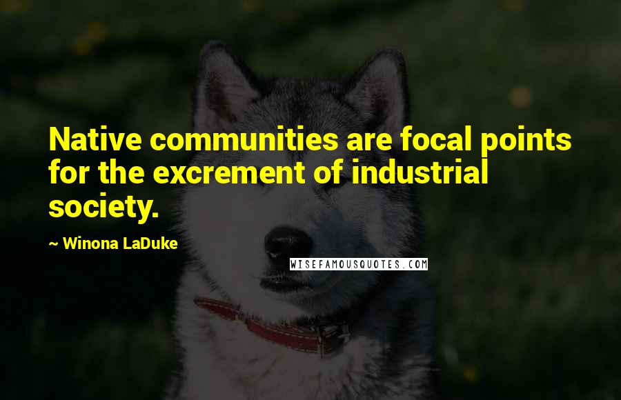 Winona LaDuke Quotes: Native communities are focal points for the excrement of industrial society.