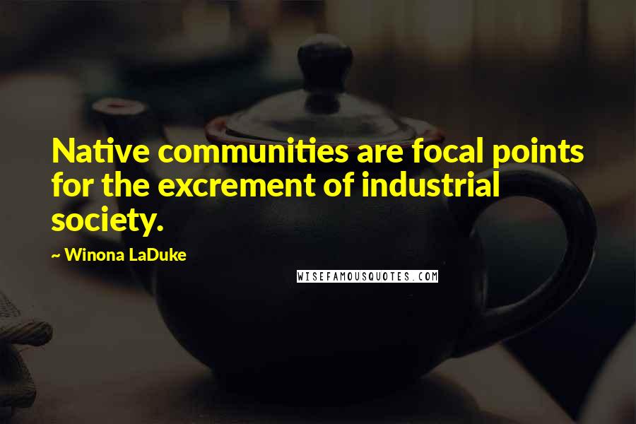 Winona LaDuke Quotes: Native communities are focal points for the excrement of industrial society.