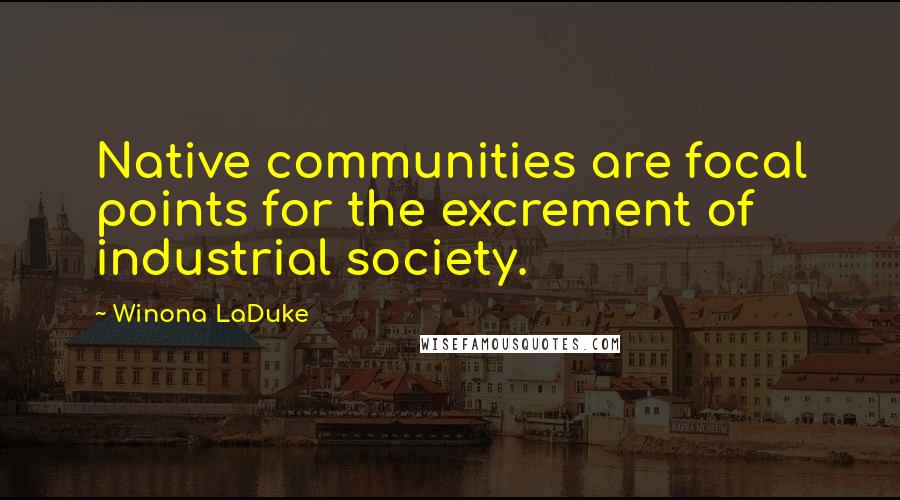 Winona LaDuke Quotes: Native communities are focal points for the excrement of industrial society.