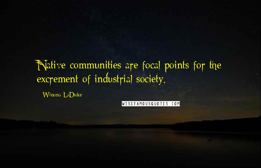 Winona LaDuke Quotes: Native communities are focal points for the excrement of industrial society.