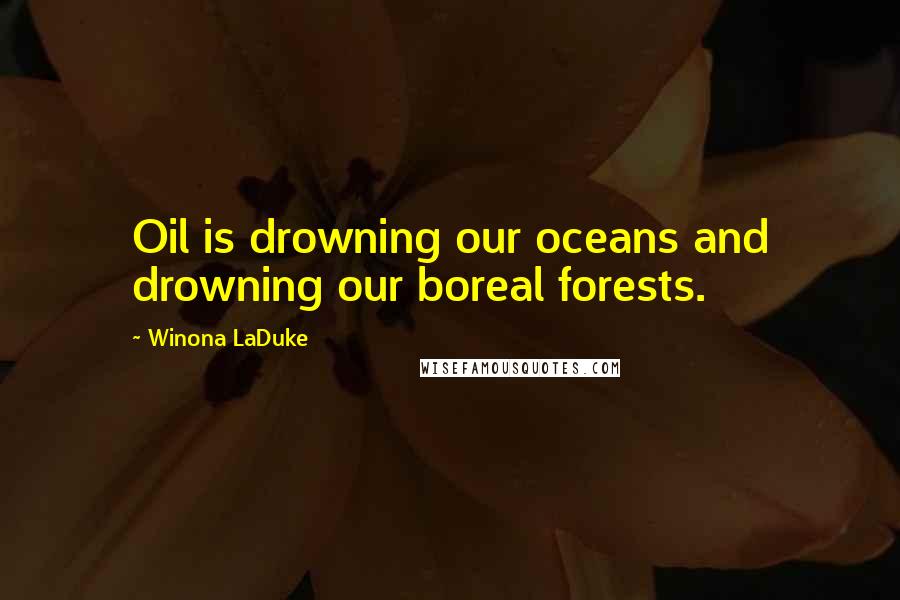 Winona LaDuke Quotes: Oil is drowning our oceans and drowning our boreal forests.