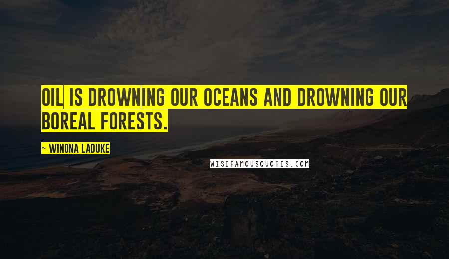 Winona LaDuke Quotes: Oil is drowning our oceans and drowning our boreal forests.