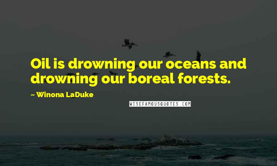 Winona LaDuke Quotes: Oil is drowning our oceans and drowning our boreal forests.