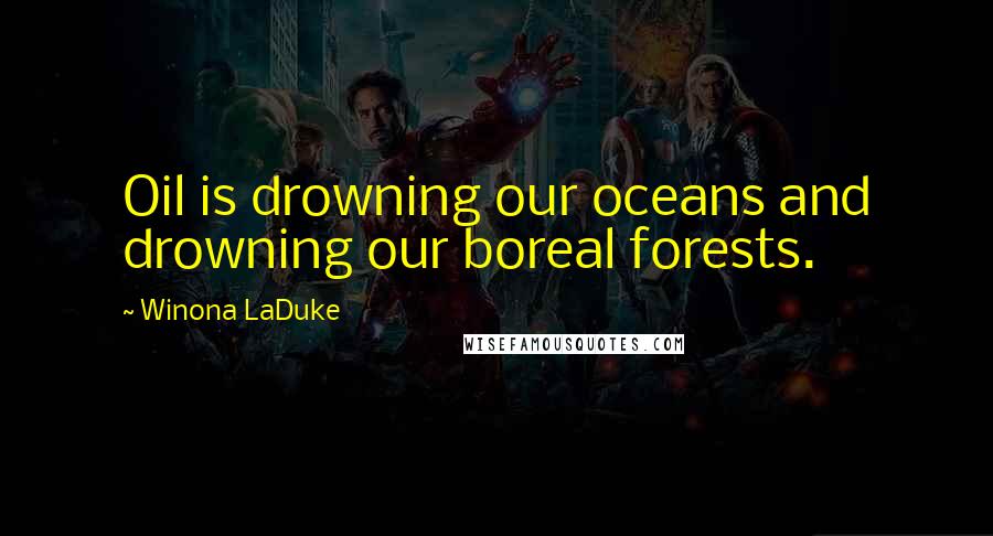 Winona LaDuke Quotes: Oil is drowning our oceans and drowning our boreal forests.