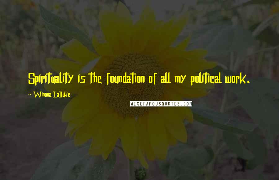 Winona LaDuke Quotes: Spirituality is the foundation of all my political work.