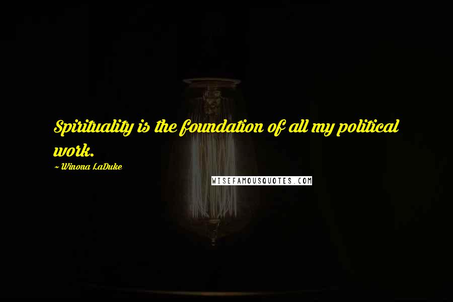 Winona LaDuke Quotes: Spirituality is the foundation of all my political work.