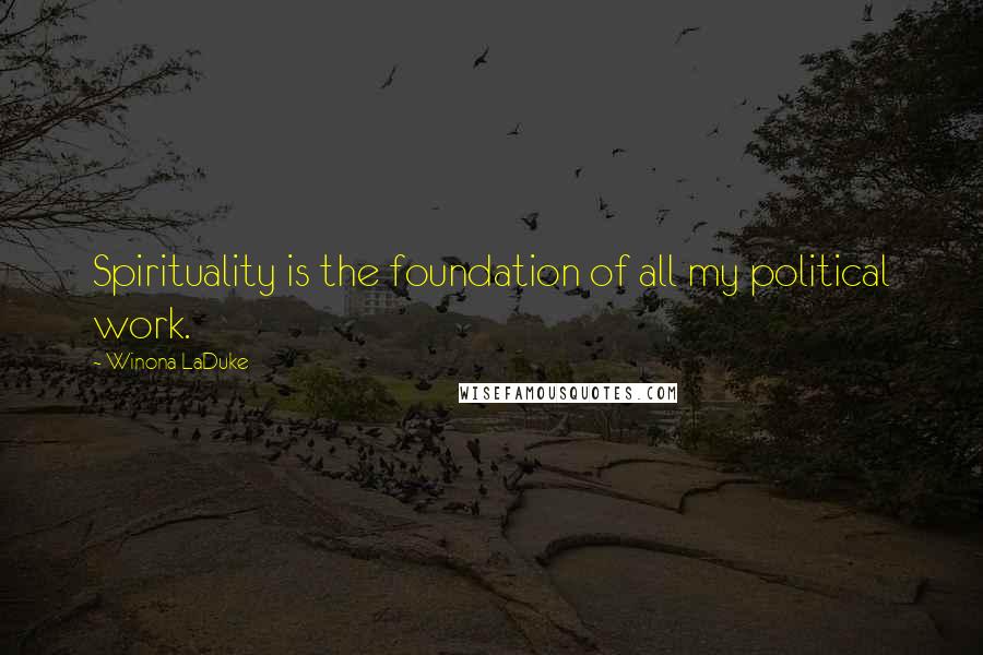 Winona LaDuke Quotes: Spirituality is the foundation of all my political work.