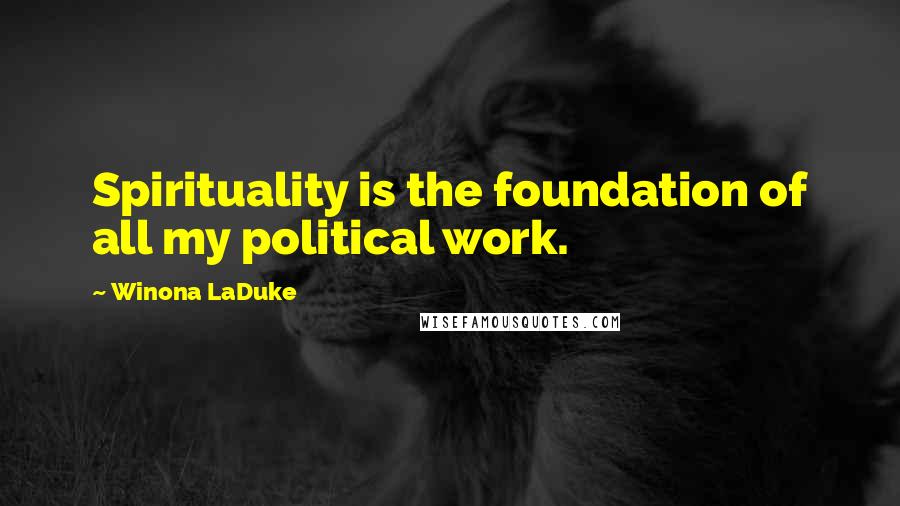 Winona LaDuke Quotes: Spirituality is the foundation of all my political work.