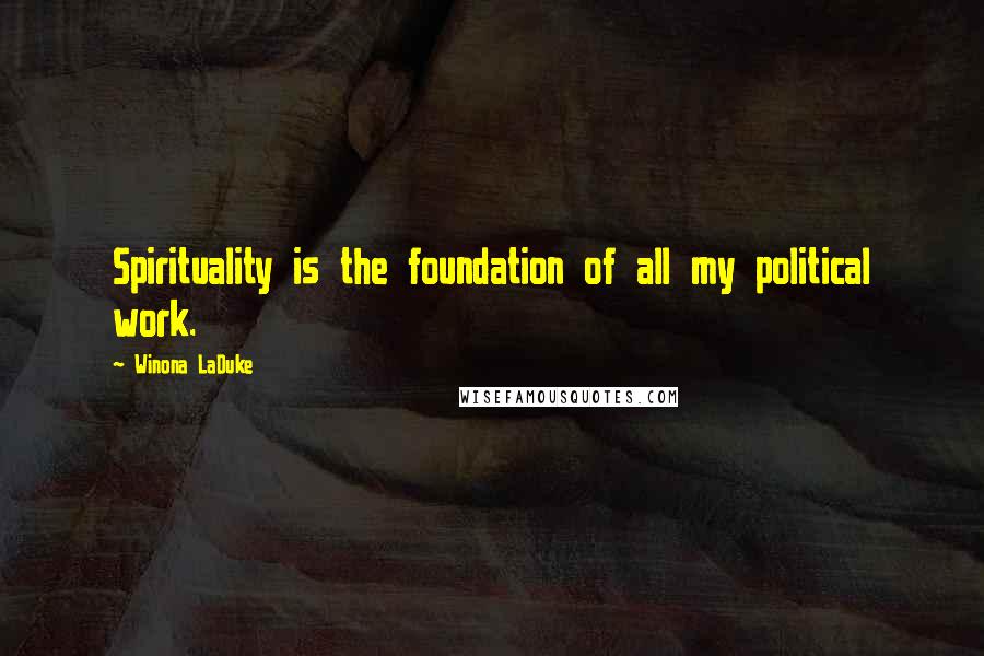Winona LaDuke Quotes: Spirituality is the foundation of all my political work.