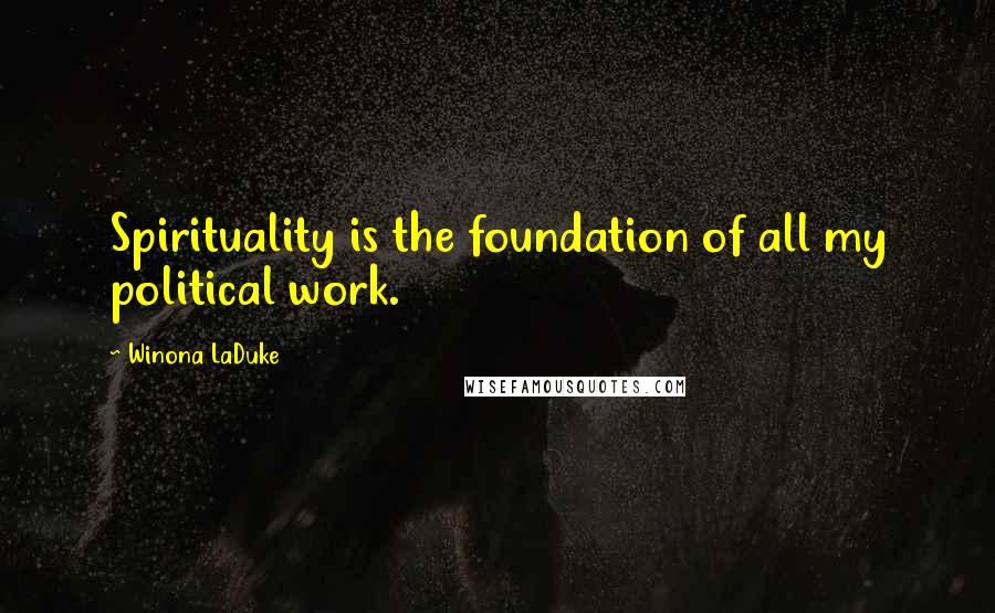 Winona LaDuke Quotes: Spirituality is the foundation of all my political work.