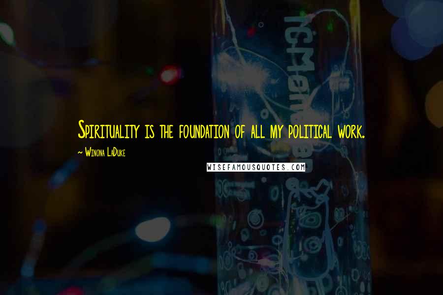 Winona LaDuke Quotes: Spirituality is the foundation of all my political work.