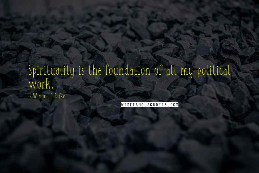 Winona LaDuke Quotes: Spirituality is the foundation of all my political work.