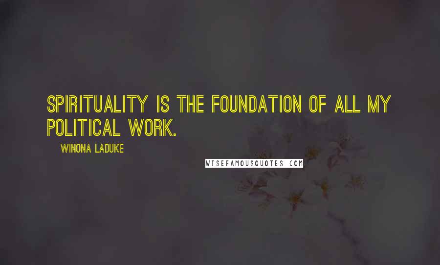 Winona LaDuke Quotes: Spirituality is the foundation of all my political work.