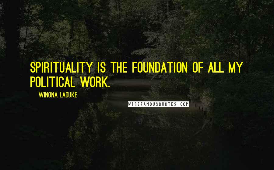 Winona LaDuke Quotes: Spirituality is the foundation of all my political work.