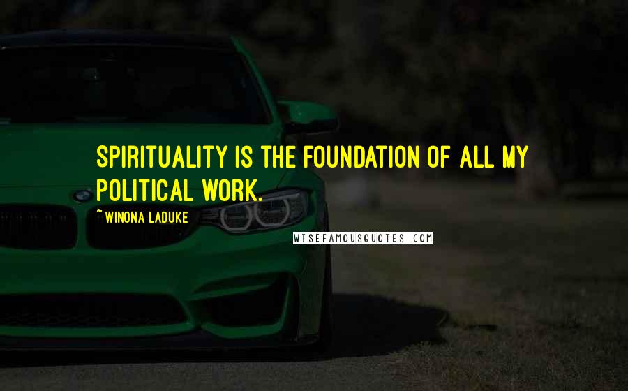 Winona LaDuke Quotes: Spirituality is the foundation of all my political work.