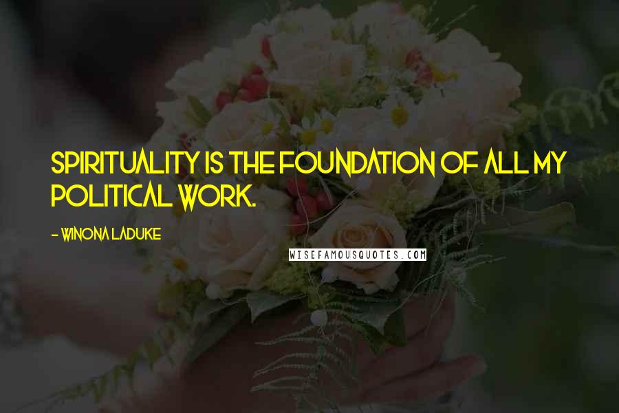 Winona LaDuke Quotes: Spirituality is the foundation of all my political work.