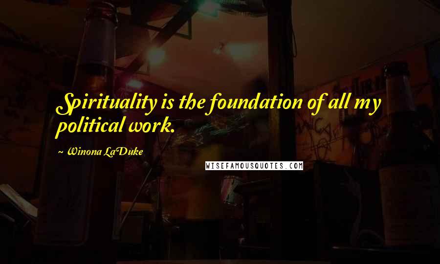 Winona LaDuke Quotes: Spirituality is the foundation of all my political work.